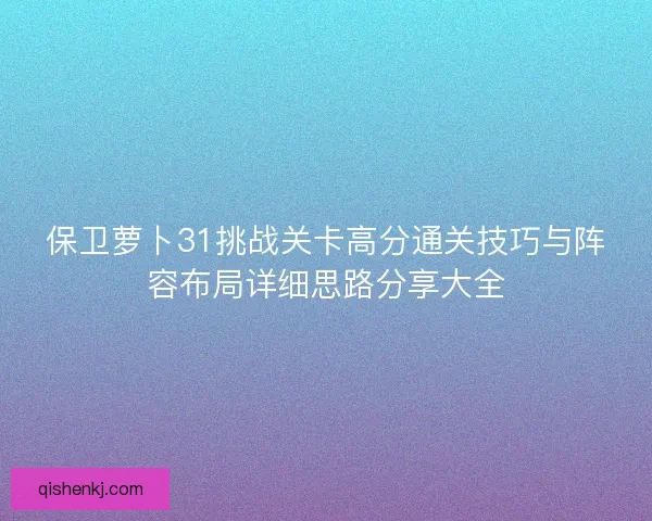 保卫萝卜31挑战关卡高分通关技巧与阵容布局详细思路分享大全
