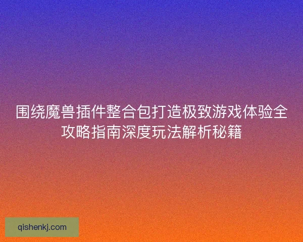 围绕魔兽插件整合包打造极致游戏体验全攻略指南深度玩法解析秘籍