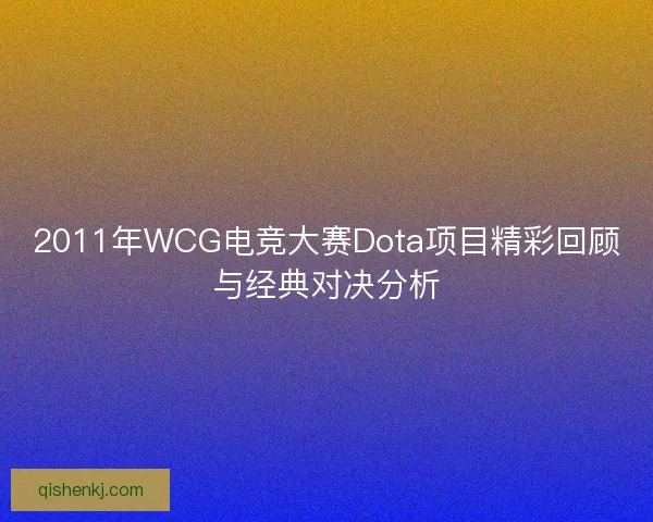 2011年WCG电竞大赛Dota项目精彩回顾与经典对决分析