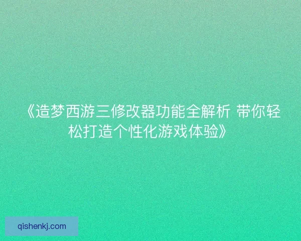 《造梦西游三修改器功能全解析 带你轻松打造个性化游戏体验》 《造梦西游三修改器功能全解析 带你轻松打造个性化游戏体验》