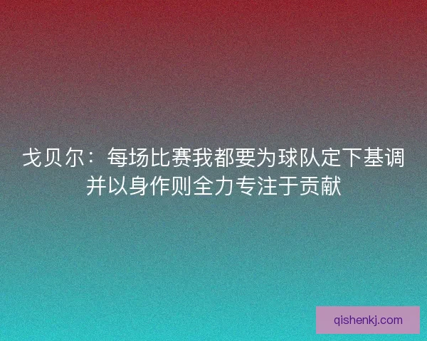 戈贝尔：每场比赛我都要为球队定下基调并以身作则全力专注于贡献