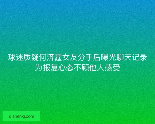 球迷质疑何济霆女友分手后曝光聊天记录为报复心态不顾他人感受