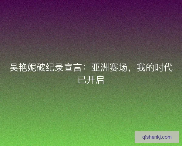 吴艳妮破纪录宣言：亚洲赛场，我的时代已开启