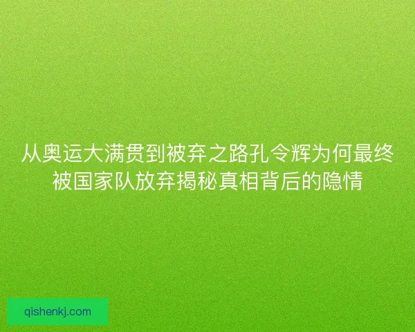 从奥运大满贯到被弃之路孔令辉为何最终被国家队放弃揭秘真相背后的隐情 从奥运大满贯到被弃之路孔令辉为何最终被国家队放弃揭秘真相背后的隐情