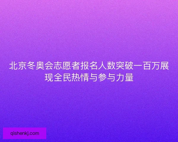 北京冬奥会志愿者报名人数突破一百万展现全民热情与参与力量