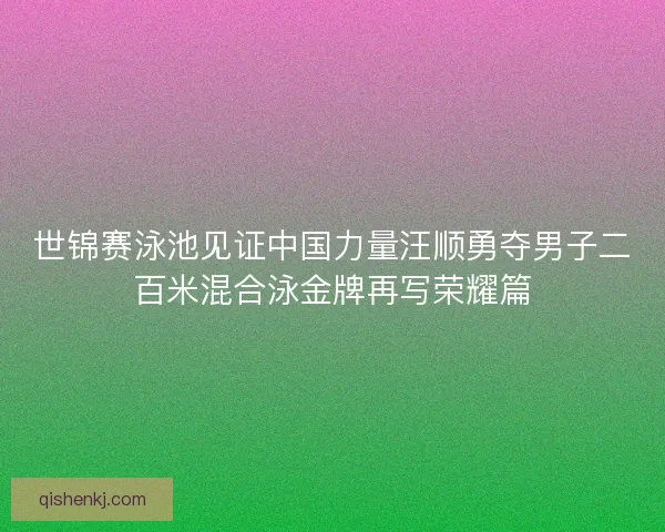世锦赛泳池见证中国力量汪顺勇夺男子二百米混合泳金牌再写荣耀篇