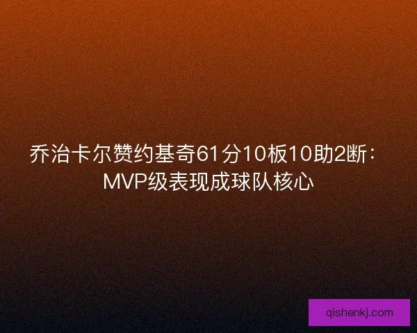 乔治卡尔赞约基奇61分10板10助2断：MVP级表现成球队核心