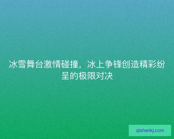 冰雪舞台激情碰撞，冰上争锋创造精彩纷呈的极限对决