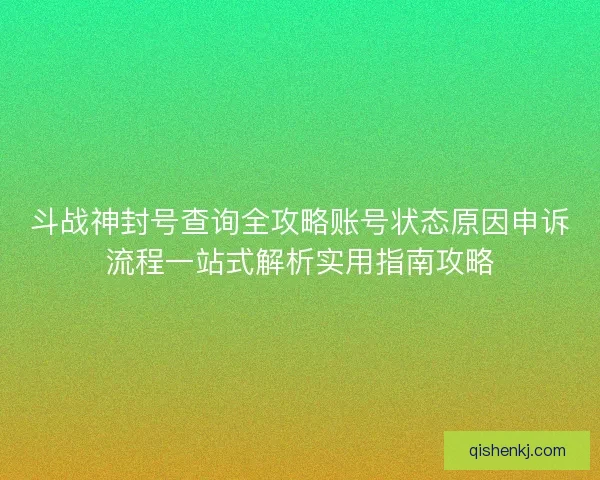 斗战神封号查询全攻略账号状态原因申诉流程一站式解析实用指南攻略 斗战神封号查询全攻略账号状态原因申诉流程一站式解析实用指南攻略