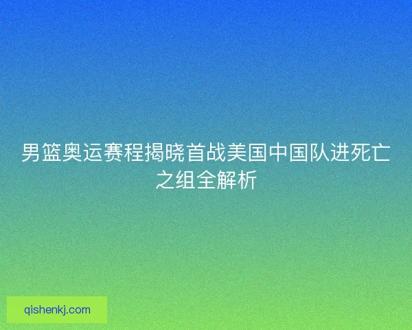 男篮奥运赛程揭晓首战美国中国队进死亡之组全解析 男篮奥运赛程揭晓首战美国中国队进死亡之组全解析