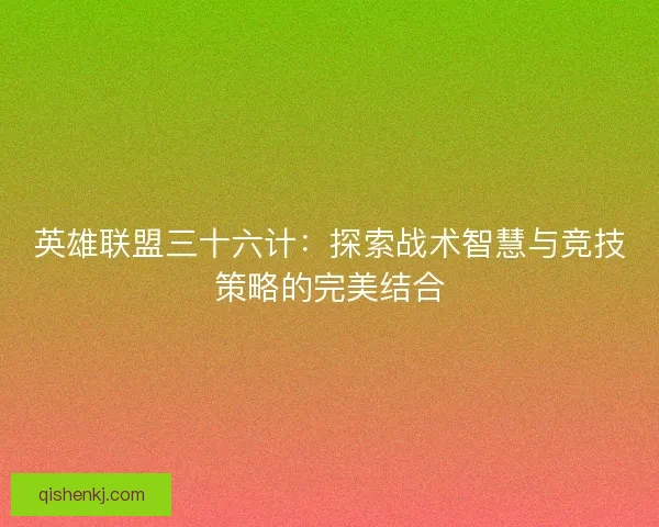 英雄联盟三十六计:探索战术智慧与竞技策略的完美结合 英雄联盟三十六计:探索战术智慧与竞技策略的完美结合