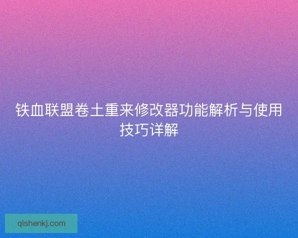 铁血联盟卷土重来修改器功能解析与使用技巧详解 铁血联盟卷土重来修改器功能解析与使用技巧详解