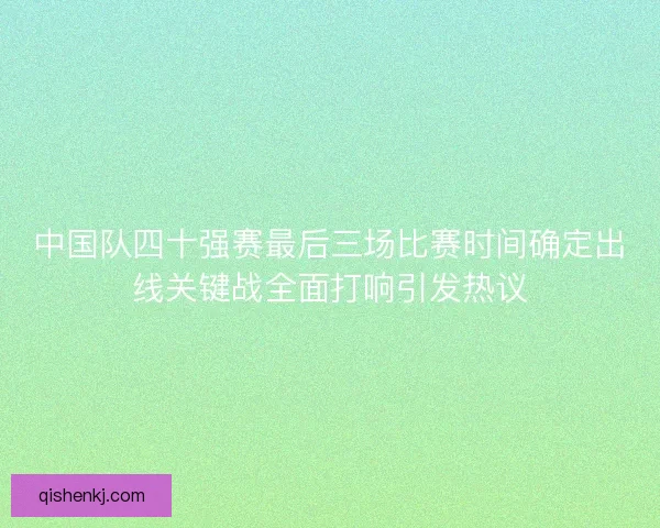中国队四十强赛最后三场比赛时间确定出线关键战全面打响引发热议 中国队四十强赛最后三场比赛时间确定出线关键战全面打响引发热议