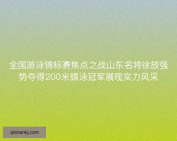 全国游泳锦标赛焦点之战山东名将徐放强势夺得200米蝶泳冠军展现实力风采
