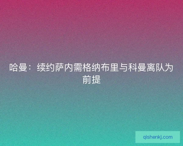 哈曼:续约萨内需格纳布里与科曼离队为前提 哈曼:续约萨内需格纳布里与科曼离队为前提