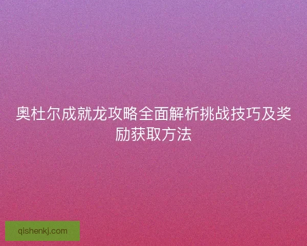 奥杜尔成就龙攻略全面解析挑战技巧及奖励获取方法
