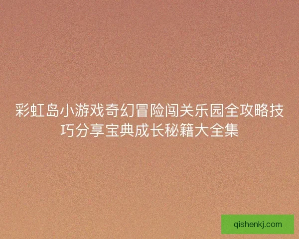 彩虹岛小游戏奇幻冒险闯关乐园全攻略技巧分享宝典成长秘籍大全集 彩虹岛小游戏奇幻冒险闯关乐园全攻略技巧分享宝典成长秘籍大全集