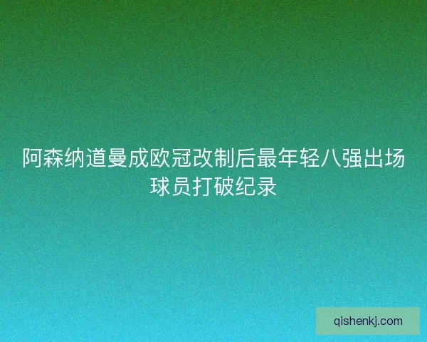 阿森纳道曼成欧冠改制后最年轻八强出场球员打破纪录