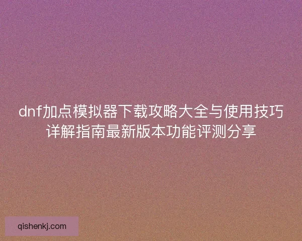 dnf加点模拟器下载攻略大全与使用技巧详解指南最新版本功能评测分享