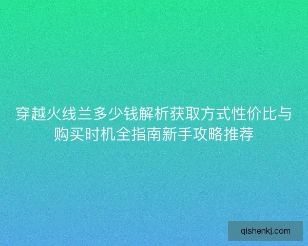 穿越火线兰多少钱解析获取方式性价比与购买时机全指南新手攻略推荐 穿越火线兰多少钱解析获取方式性价比与购买时机全指南新手攻略推荐