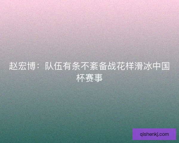 赵宏博：队伍有条不紊备战花样滑冰中国杯赛事