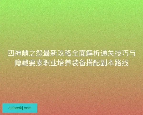 四神鼎之怨最新攻略全面解析通关技巧与隐藏要素职业培养装备搭配副本路线
