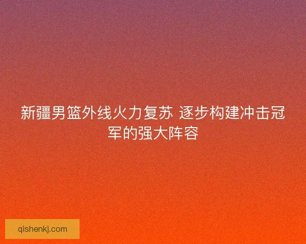 新疆男篮外线火力复苏 逐步构建冲击冠军的强大阵容