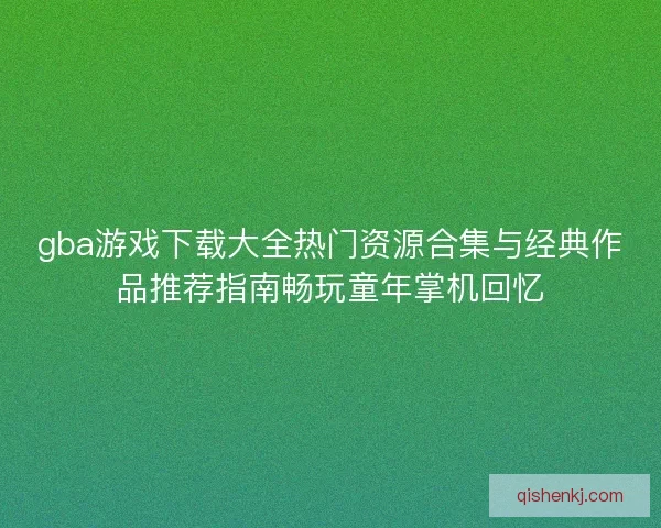 gba游戏下载大全热门资源合集与经典作品推荐指南畅玩童年掌机回忆