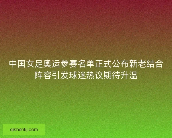 中国女足奥运参赛名单正式公布新老结合阵容引发球迷热议期待升温