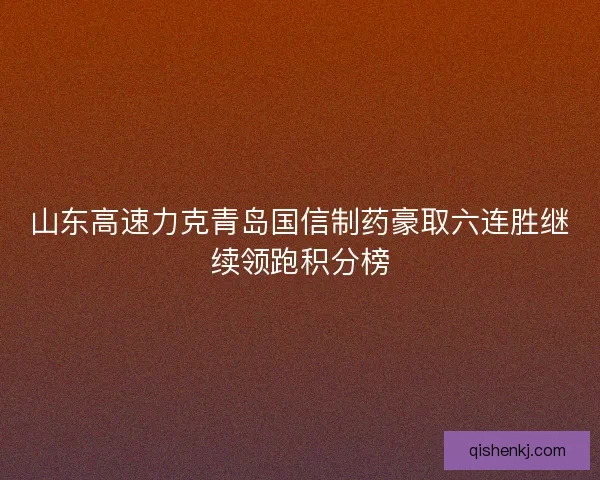 山东高速力克青岛国信制药豪取六连胜继续领跑积分榜 山东高速力克青岛国信制药豪取六连胜继续领跑积分榜