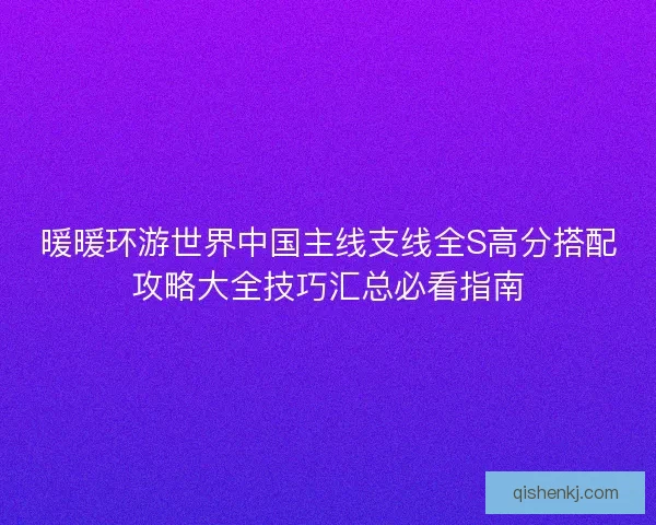 暖暖环游世界中国主线支线全S高分搭配攻略大全技巧汇总必看指南