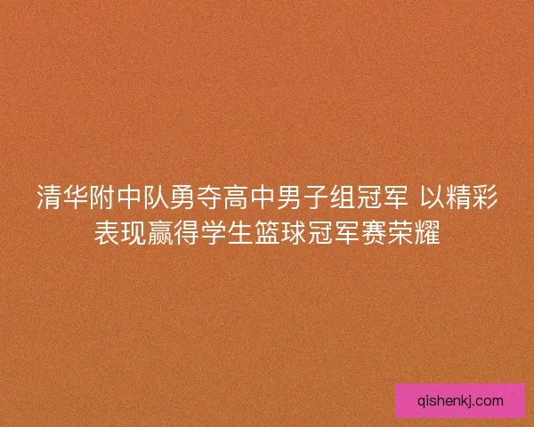 清华附中队勇夺高中男子组冠军 以精彩表现赢得学生篮球冠军赛荣耀