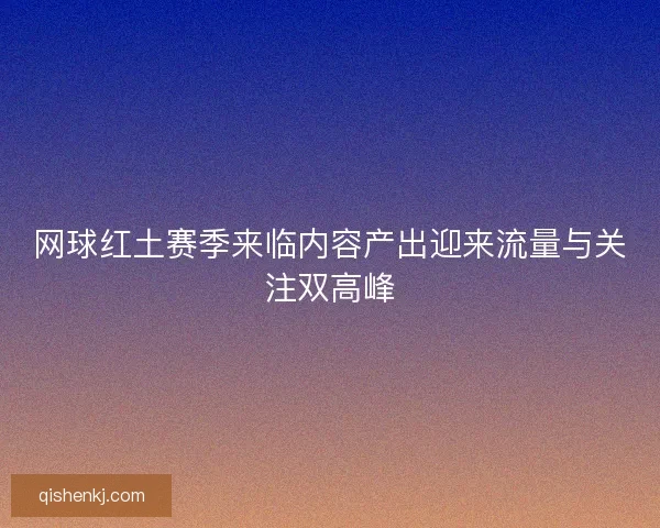 网球红土赛季来临内容产出迎来流量与关注双高峰 网球红土赛季来临内容产出迎来流量与关注双高峰