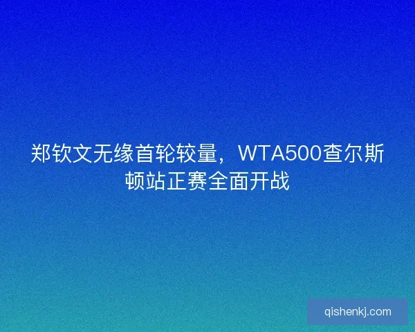 郑钦文无缘首轮较量，WTA500查尔斯顿站正赛全面开战