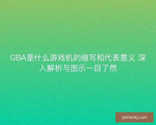 GBA是什么游戏机的缩写和代表意义 深入解析与图示一目了然