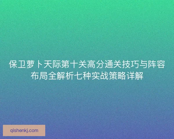 保卫萝卜天际第十关高分通关技巧与阵容布局全解析七种实战策略详解