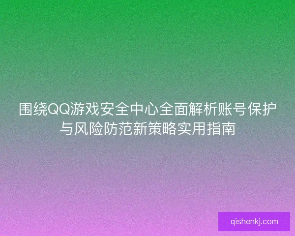 围绕QQ游戏安全中心全面解析账号保护与风险防范新策略实用指南