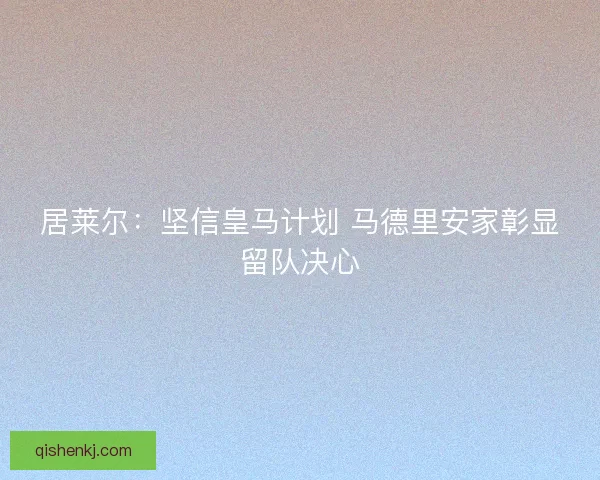 居莱尔：坚信皇马计划 马德里安家彰显留队决心