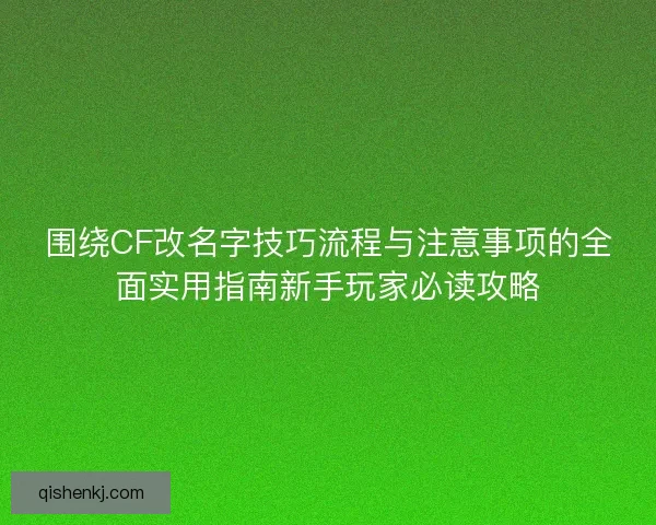 围绕CF改名字技巧流程与注意事项的全面实用指南新手玩家必读攻略