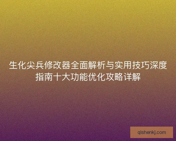 生化尖兵修改器全面解析与实用技巧深度指南十大功能优化攻略详解 生化尖兵修改器全面解析与实用技巧深度指南十大功能优化攻略详解