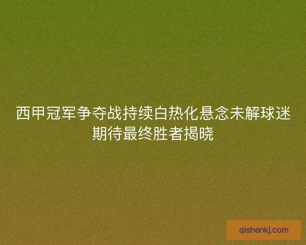 西甲冠军争夺战持续白热化悬念未解球迷期待最终胜者揭晓 西甲冠军争夺战持续白热化悬念未解球迷期待最终胜者揭晓